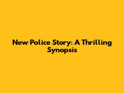 New Police Story: A Thrilling Synopsis