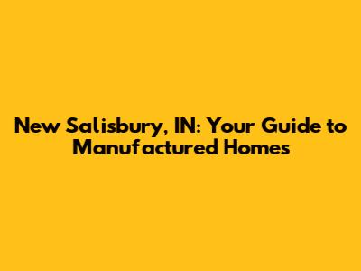 New Salisbury, IN: Your Guide to Manufactured Homes