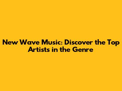 New Wave Music: Discover the Top Artists in the Genre