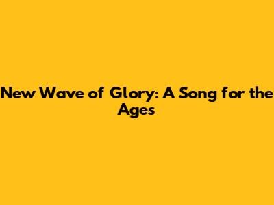 New Wave of Glory: A Song for the Ages