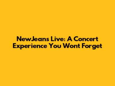 NewJeans Live: A Concert Experience You Won't Forget