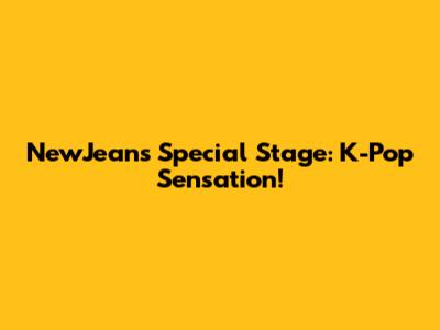 NewJeans Special Stage: K-Pop Sensation!