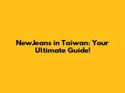 NewJeans in Taiwan: Your Ultimate Guide!