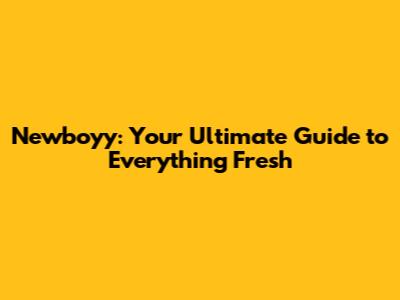Newboyy: Your Ultimate Guide to Everything Fresh