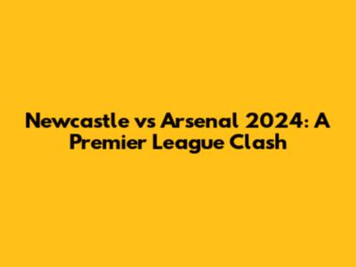 Newcastle vs Arsenal 2024: A Premier League Clash