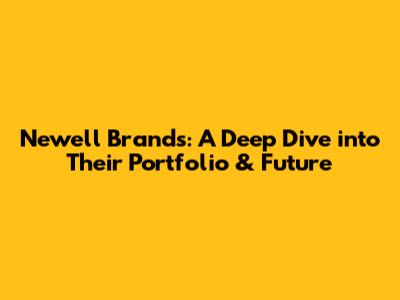Newell Brands: A Deep Dive into Their Portfolio & Future