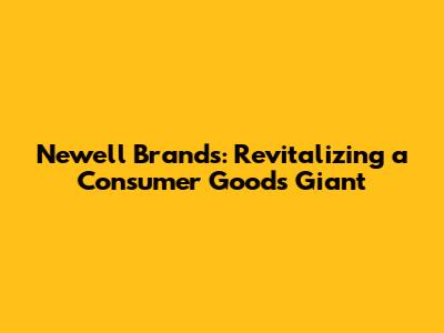 Newell Brands: Revitalizing a Consumer Goods Giant