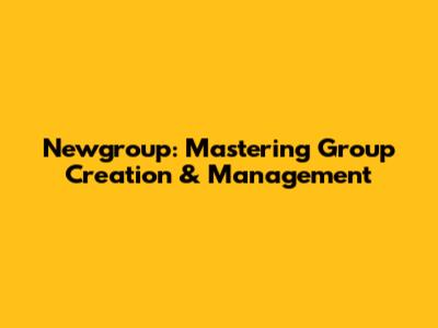 Newgroup: Mastering Group Creation & Management