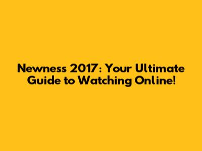 Newness 2017: Your Ultimate Guide to Watching Online!