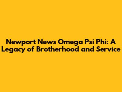 Newport News Omega Psi Phi: A Legacy of Brotherhood and Service