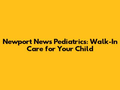 Newport News Pediatrics: Walk-In Care for Your Child