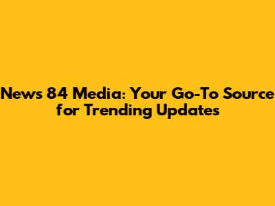 News 84 Media: Your Go-To Source for Trending Updates