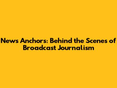 News Anchors: Behind the Scenes of Broadcast Journalism