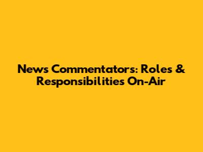 News Commentators: Roles & Responsibilities On-Air