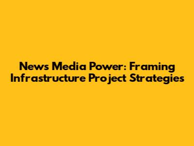 News Media Power: Framing Infrastructure Project Strategies