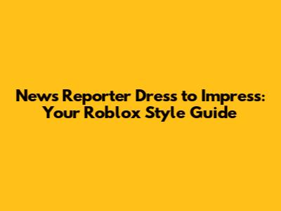 News Reporter Dress to Impress: Your Roblox Style Guide