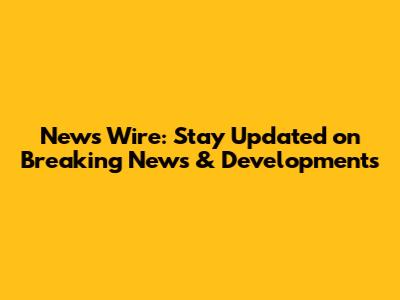 News Wire: Stay Updated on Breaking News & Developments