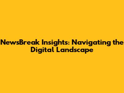 NewsBreak Insights: Navigating the Digital Landscape