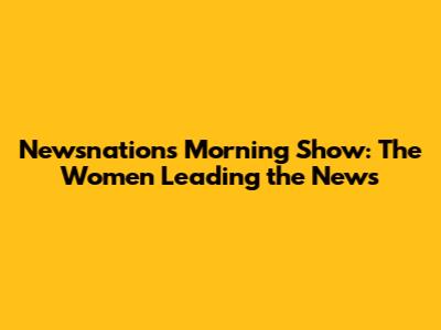 Newsnation's Morning Show: The Women Leading the News