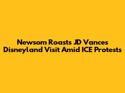 Newsom Roasts JD Vance's Disneyland Visit Amid ICE Protests