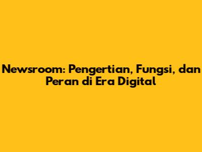 Newsroom: Pengertian, Fungsi, dan Peran di Era Digital