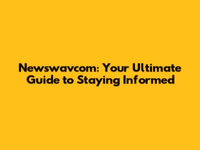 Newswavcom: Your Ultimate Guide to Staying Informed