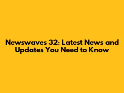Newswaves 32: Latest News and Updates You Need to Know