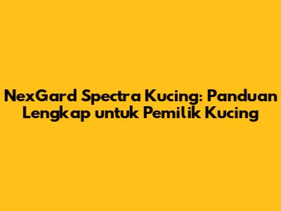 NexGard Spectra Kucing: Panduan Lengkap untuk Pemilik Kucing