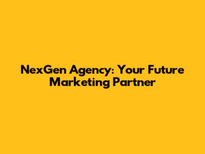 NexGen Agency: Your Future Marketing Partner