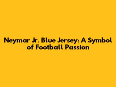 Neymar Jr. Blue Jersey: A Symbol of Football Passion