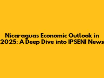 Nicaragua's Economic Outlook in 2025: A Deep Dive into IPSENI News