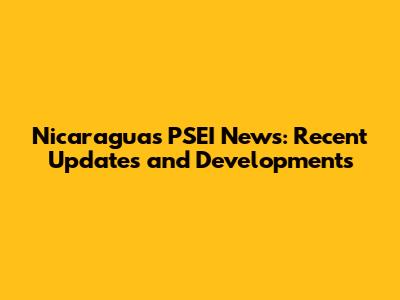 Nicaragua's PSEI News: Recent Updates and Developments