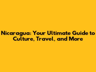Nicaragua: Your Ultimate Guide to Culture, Travel, and More