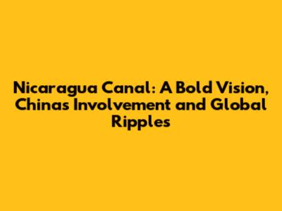 Nicaragua Canal: A Bold Vision, China's Involvement and Global Ripples