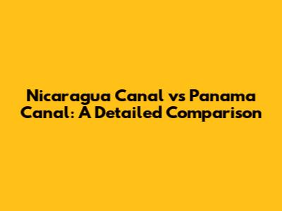 Nicaragua Canal vs Panama Canal: A Detailed Comparison