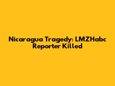 Nicaragua Tragedy: LMZHabc Reporter Killed