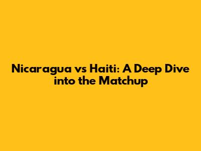 Nicaragua vs Haiti: A Deep Dive into the Matchup