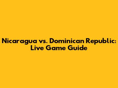 Nicaragua vs. Dominican Republic: Live Game Guide