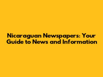 Nicaraguan Newspapers: Your Guide to News and Information