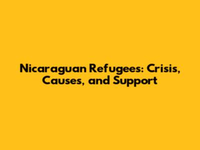 Nicaraguan Refugees: Crisis, Causes, and Support