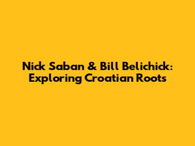 Nick Saban & Bill Belichick: Exploring Croatian Roots