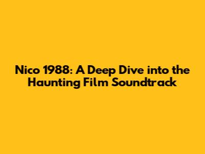 Nico 1988: A Deep Dive into the Haunting Film Soundtrack