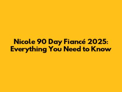 Nicole 90 Day Fiancé 2025: Everything You Need to Know