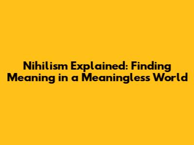 Nihilism Explained: Finding Meaning in a Meaningless World