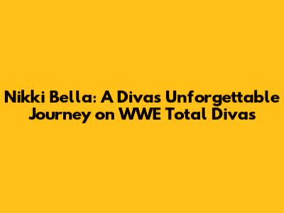 Nikki Bella: A Diva's Unforgettable Journey on WWE Total Divas