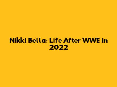 Nikki Bella: Life After WWE in 2022
