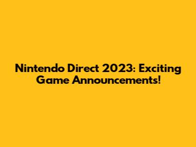 Nintendo Direct 2023: Exciting Game Announcements!