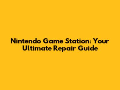 Nintendo Game Station: Your Ultimate Repair Guide