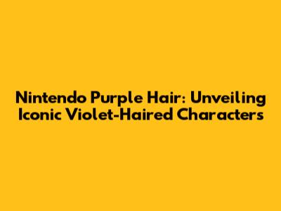 Nintendo Purple Hair: Unveiling Iconic Violet-Haired Characters