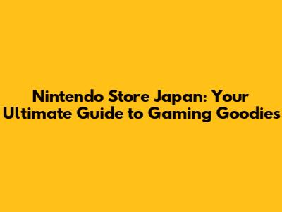 Nintendo Store Japan: Your Ultimate Guide to Gaming Goodies